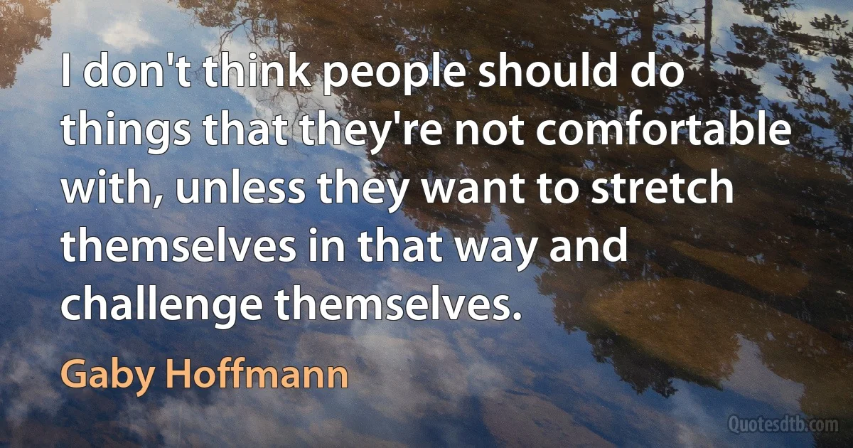 I don't think people should do things that they're not comfortable with, unless they want to stretch themselves in that way and challenge themselves. (Gaby Hoffmann)