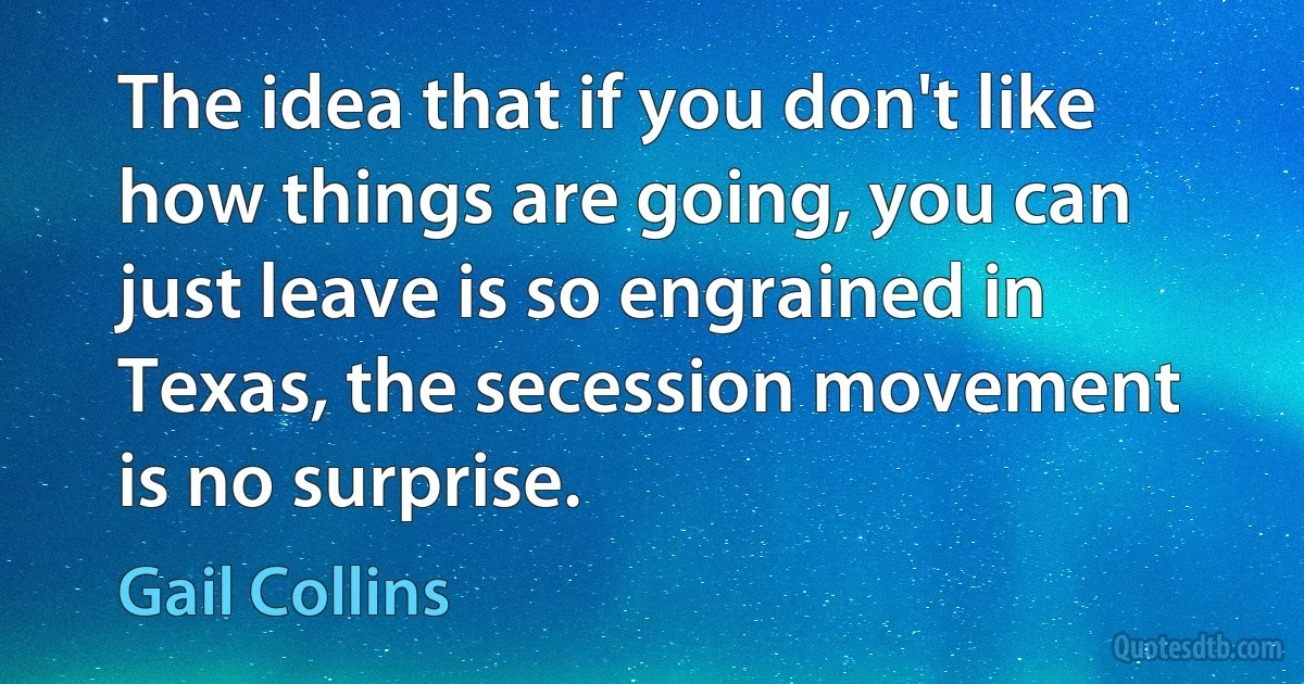 The idea that if you don't like how things are going, you can just leave is so engrained in Texas, the secession movement is no surprise. (Gail Collins)