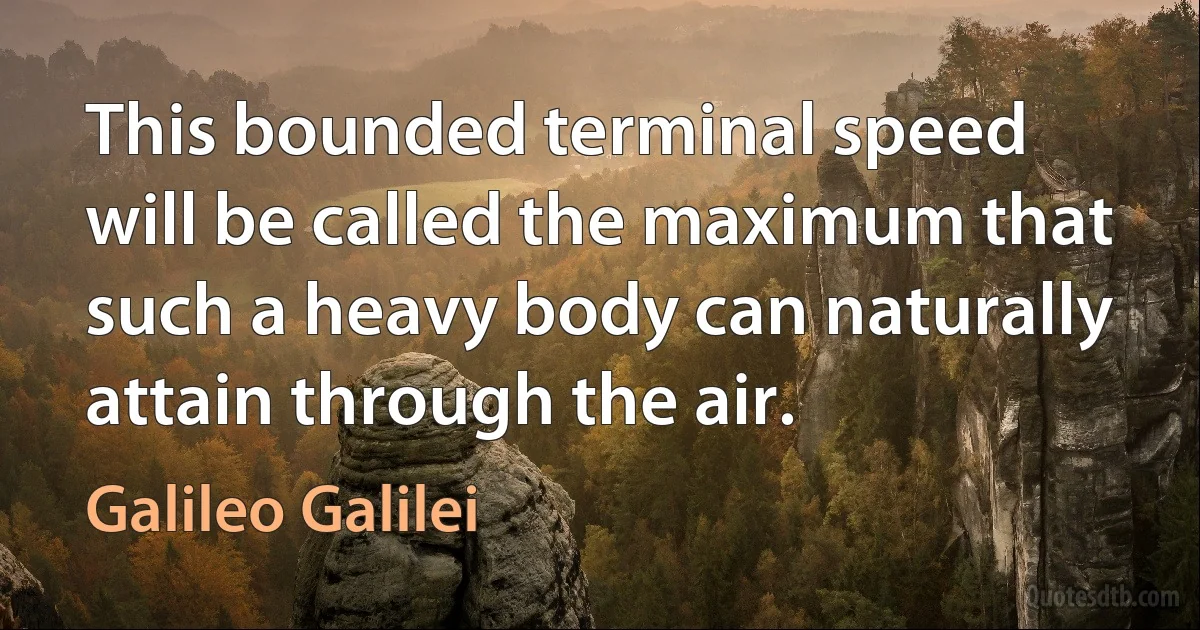 This bounded terminal speed will be called the maximum that such a heavy body can naturally attain through the air. (Galileo Galilei)