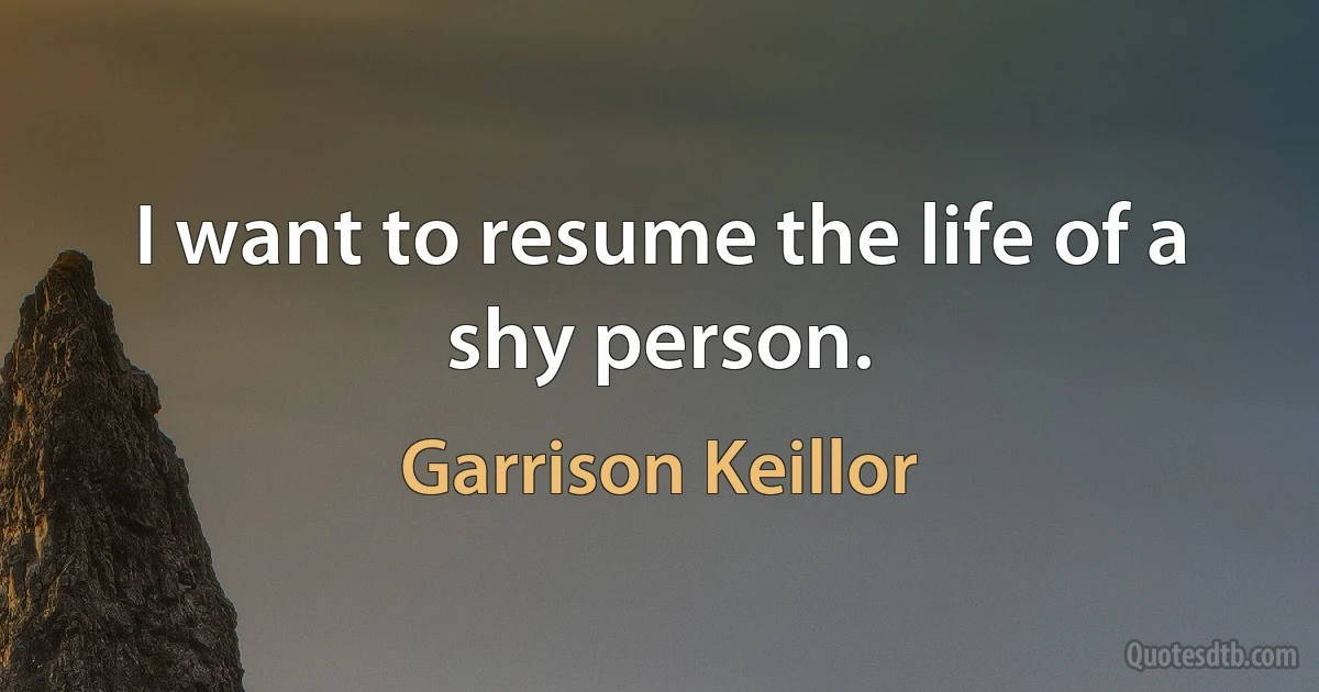 I want to resume the life of a shy person. (Garrison Keillor)