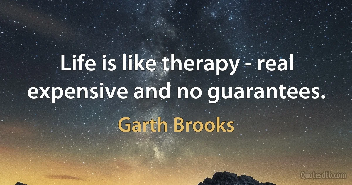 Life is like therapy - real expensive and no guarantees. (Garth Brooks)