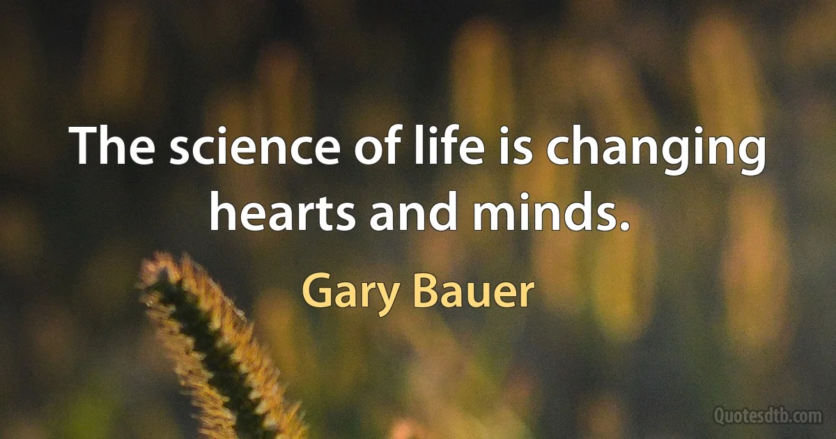 The science of life is changing hearts and minds. (Gary Bauer)