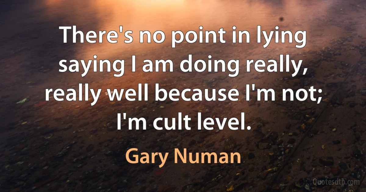 There's no point in lying saying I am doing really, really well because I'm not; I'm cult level. (Gary Numan)