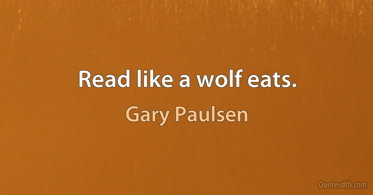 Read like a wolf eats. (Gary Paulsen)