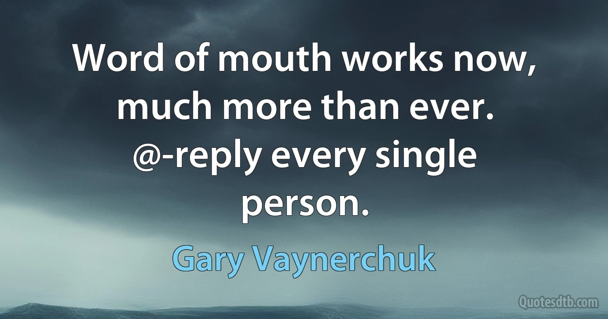 Word of mouth works now, much more than ever. @-reply every single person. (Gary Vaynerchuk)