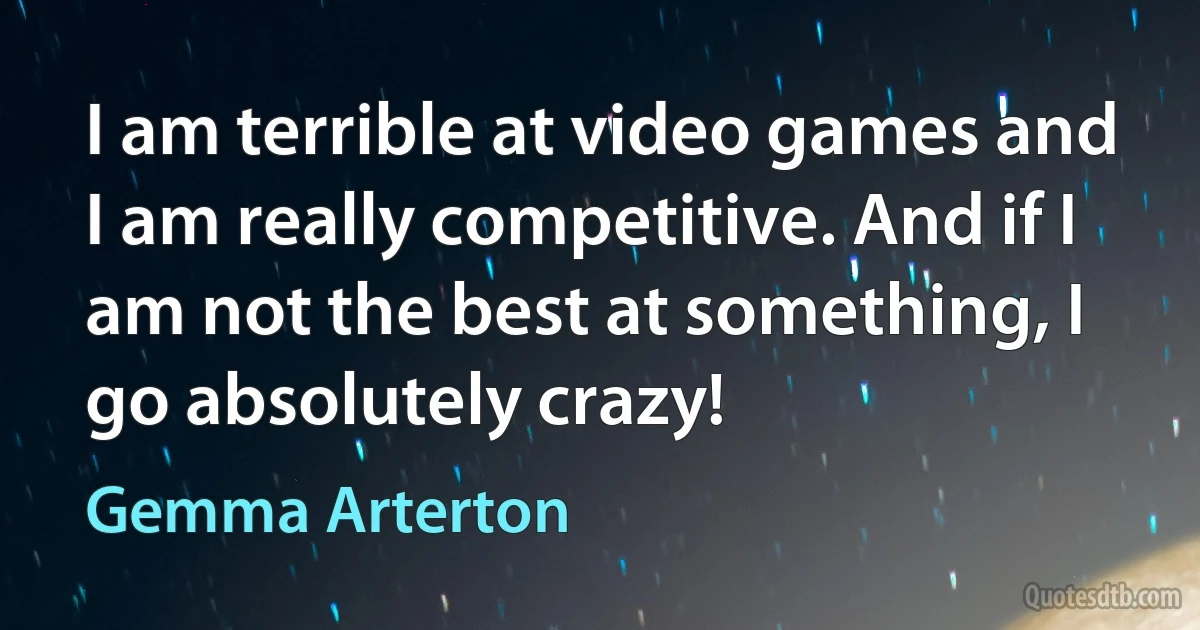 I am terrible at video games and I am really competitive. And if I am not the best at something, I go absolutely crazy! (Gemma Arterton)