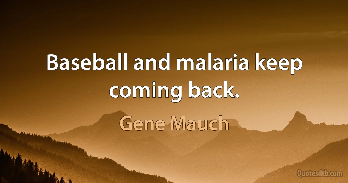 Baseball and malaria keep coming back. (Gene Mauch)