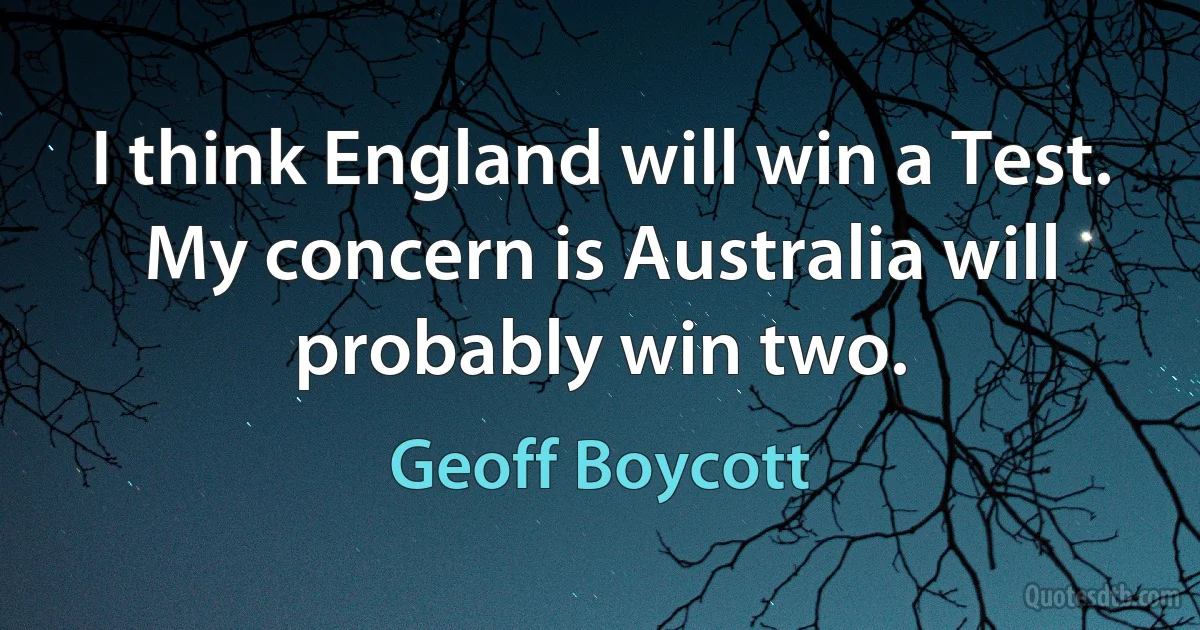 I think England will win a Test. My concern is Australia will probably win two. (Geoff Boycott)