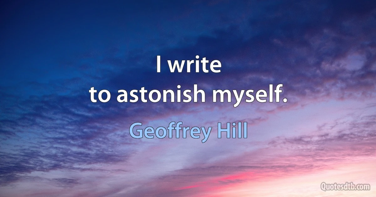 I write
to astonish myself. (Geoffrey Hill)