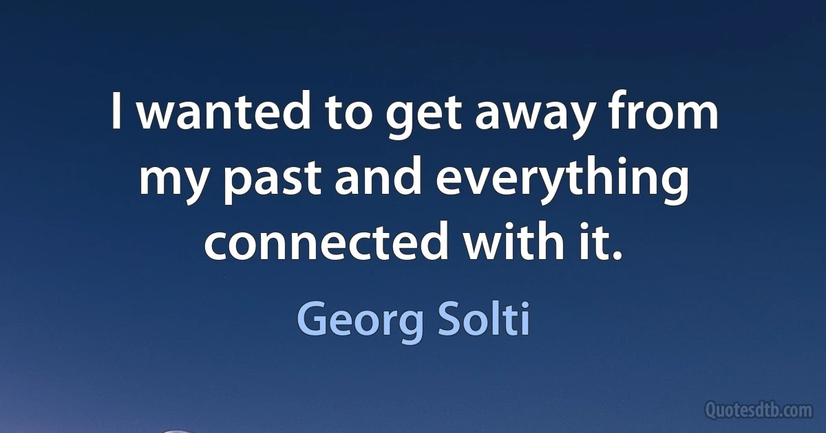 I wanted to get away from my past and everything connected with it. (Georg Solti)