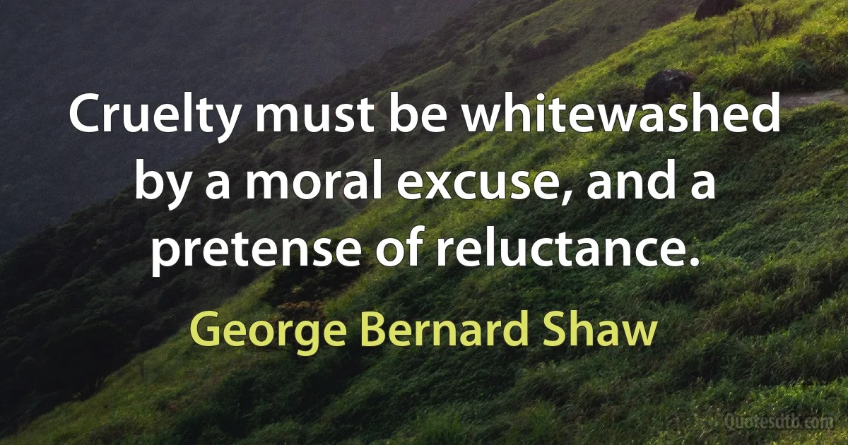 Cruelty must be whitewashed by a moral excuse, and a pretense of reluctance. (George Bernard Shaw)