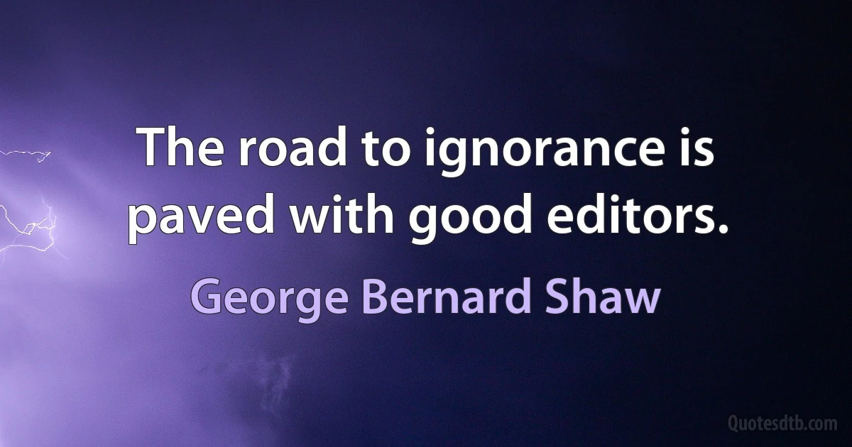 The road to ignorance is paved with good editors. (George Bernard Shaw)