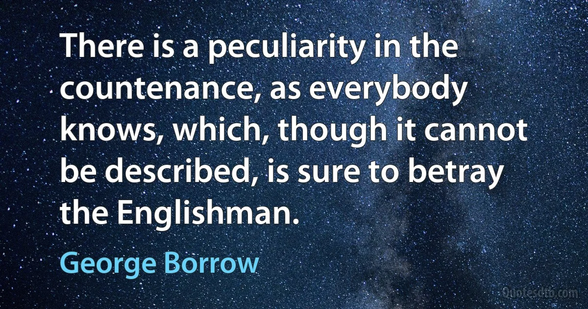 There is a peculiarity in the countenance, as everybody knows, which, though it cannot be described, is sure to betray the Englishman. (George Borrow)