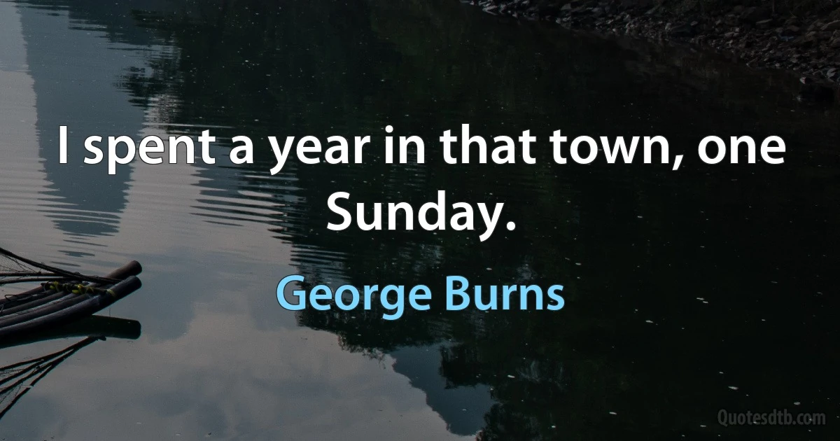 I spent a year in that town, one Sunday. (George Burns)