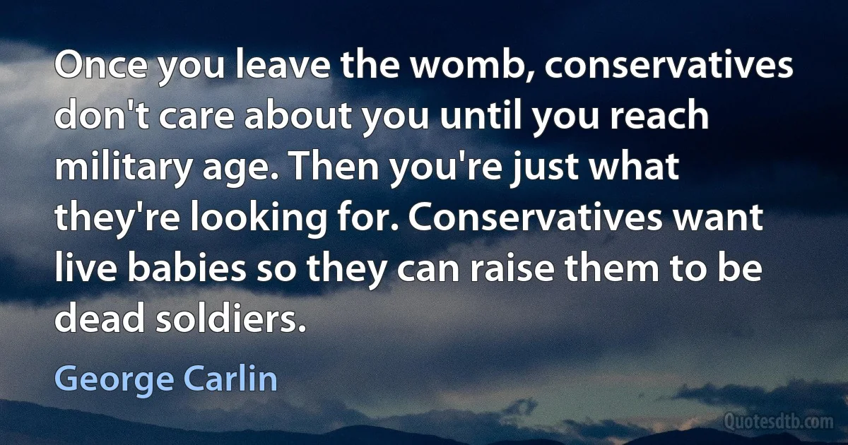 Once you leave the womb, conservatives don't care about you until you reach military age. Then you're just what they're looking for. Conservatives want live babies so they can raise them to be dead soldiers. (George Carlin)