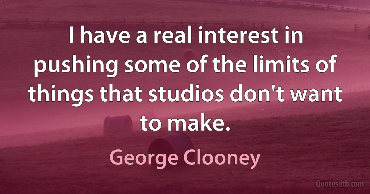 I have a real interest in pushing some of the limits of things that studios don't want to make. (George Clooney)