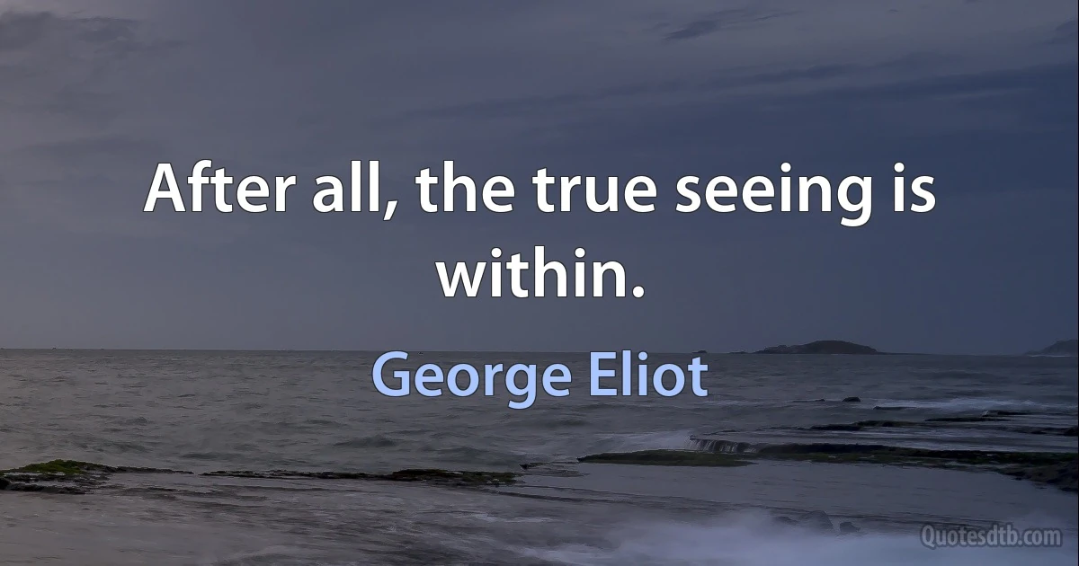 After all, the true seeing is within. (George Eliot)