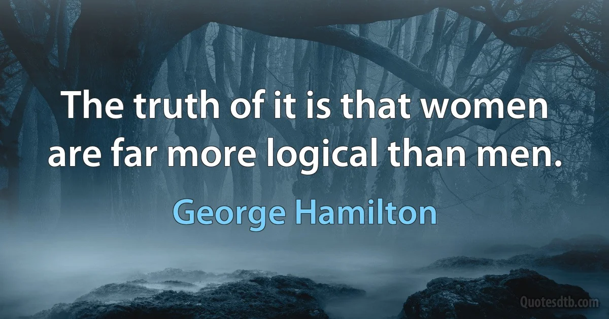 The truth of it is that women are far more logical than men. (George Hamilton)