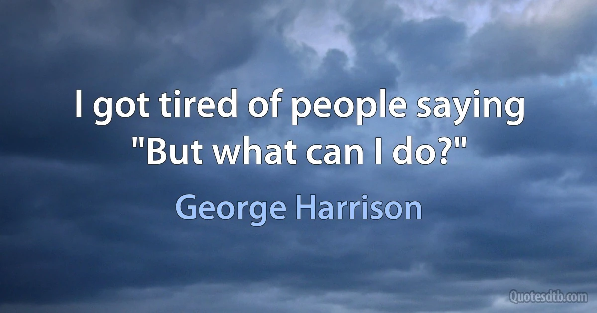 I got tired of people saying "But what can I do?" (George Harrison)