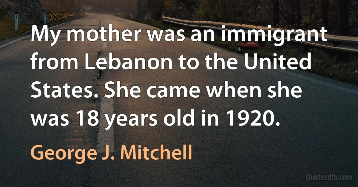 My mother was an immigrant from Lebanon to the United States. She came when she was 18 years old in 1920. (George J. Mitchell)