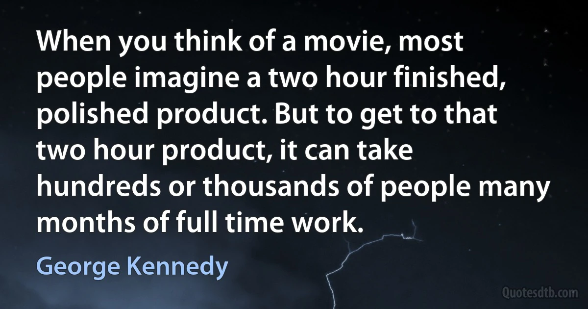 When you think of a movie, most people imagine a two hour finished, polished product. But to get to that two hour product, it can take hundreds or thousands of people many months of full time work. (George Kennedy)