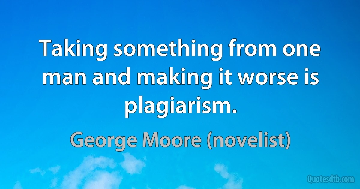 Taking something from one man and making it worse is plagiarism. (George Moore (novelist))