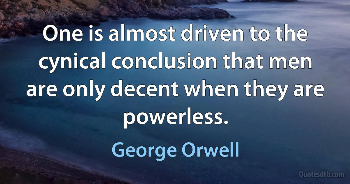 One is almost driven to the cynical conclusion that men are only decent when they are powerless. (George Orwell)