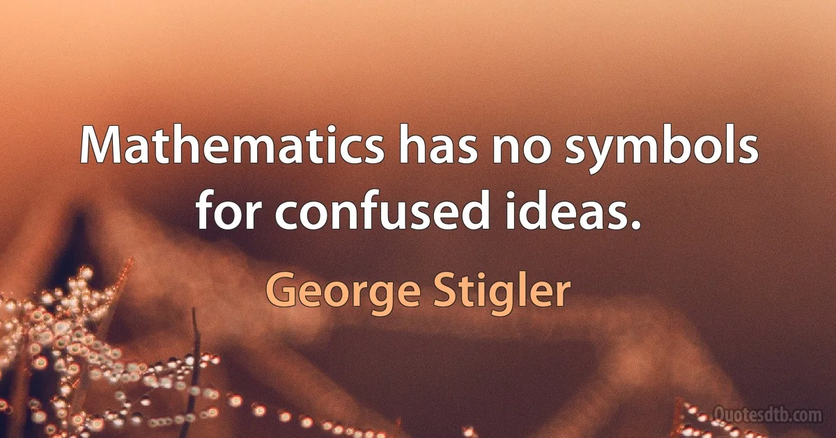 Mathematics has no symbols for confused ideas. (George Stigler)