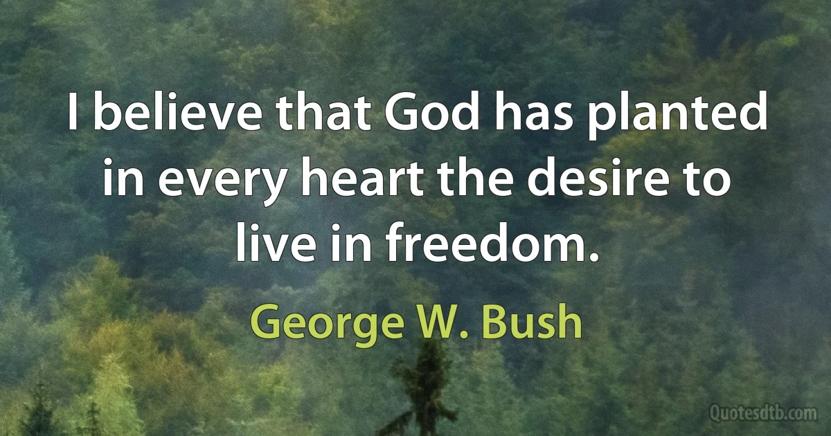 I believe that God has planted in every heart the desire to live in freedom. (George W. Bush)