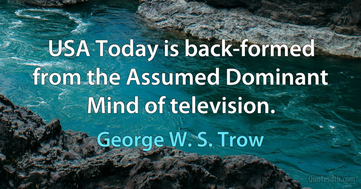 USA Today is back-formed from the Assumed Dominant Mind of television. (George W. S. Trow)