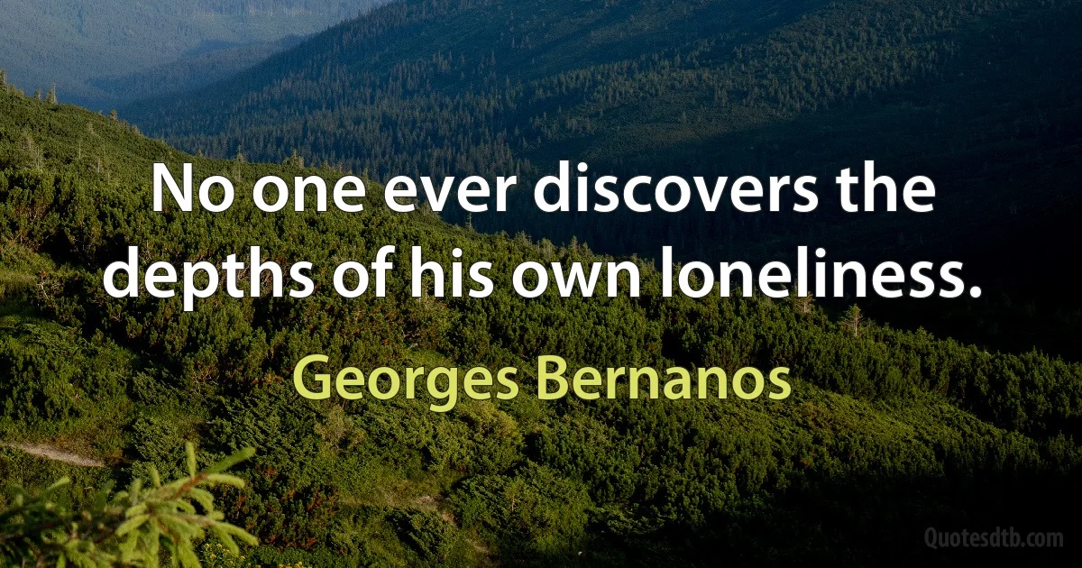 No one ever discovers the depths of his own loneliness. (Georges Bernanos)