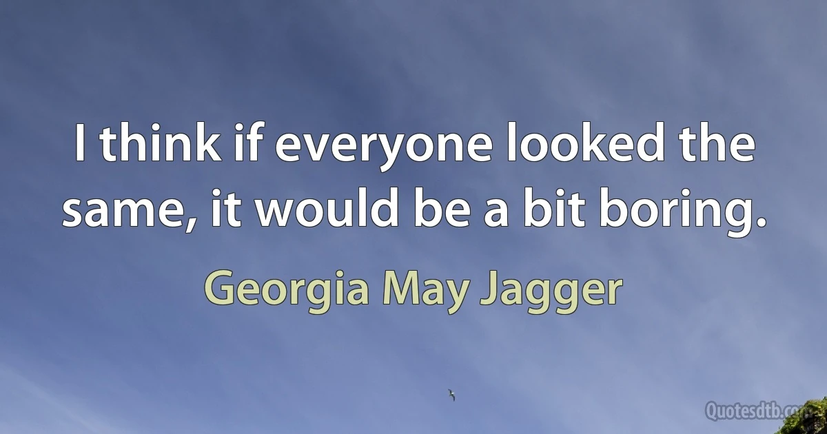 I think if everyone looked the same, it would be a bit boring. (Georgia May Jagger)