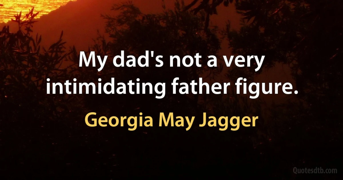 My dad's not a very intimidating father figure. (Georgia May Jagger)