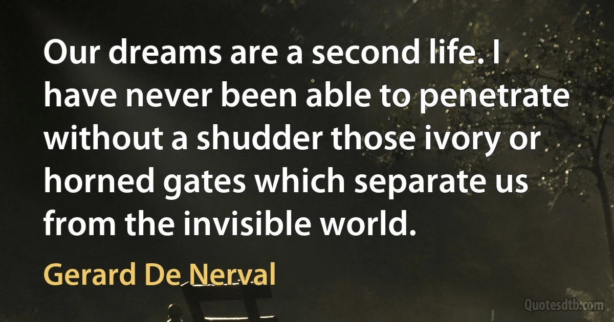 Our dreams are a second life. I have never been able to penetrate without a shudder those ivory or horned gates which separate us from the invisible world. (Gerard De Nerval)