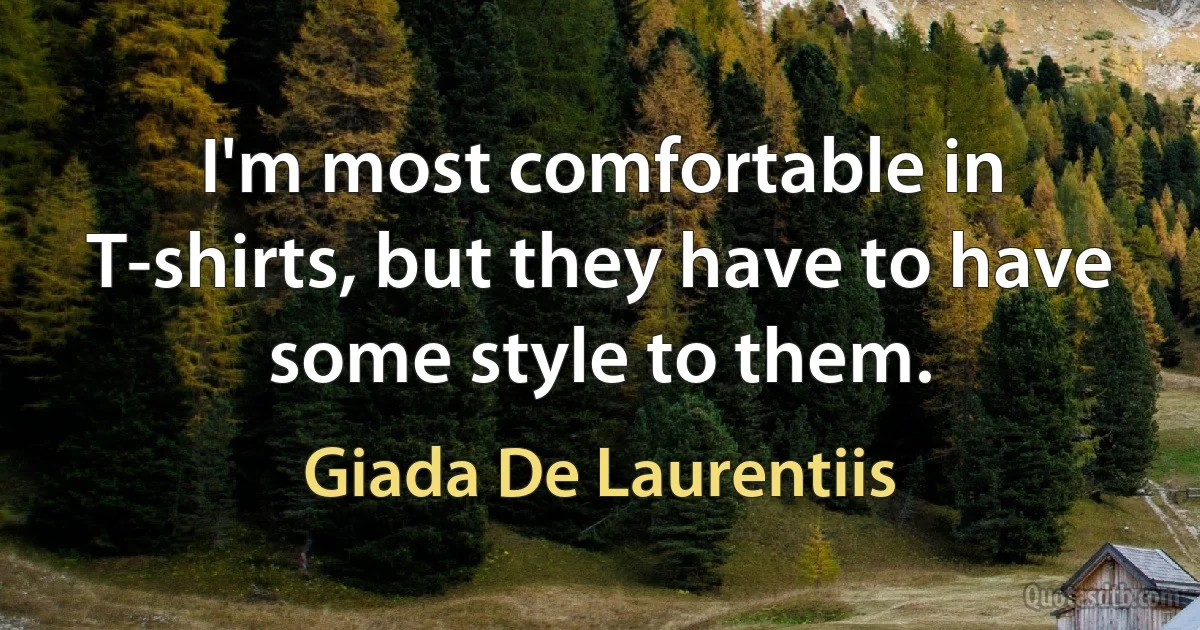 I'm most comfortable in T-shirts, but they have to have some style to them. (Giada De Laurentiis)