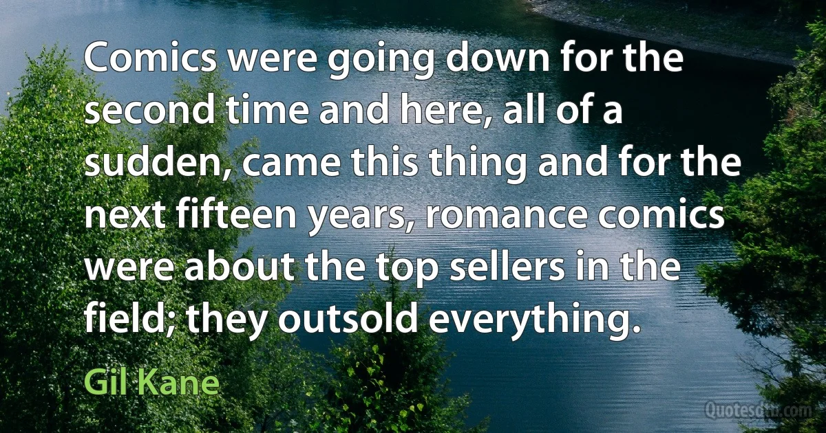 Comics were going down for the second time and here, all of a sudden, came this thing and for the next fifteen years, romance comics were about the top sellers in the field; they outsold everything. (Gil Kane)