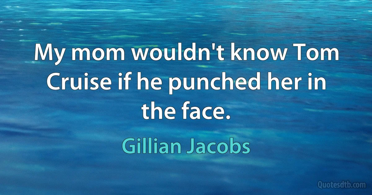 My mom wouldn't know Tom Cruise if he punched her in the face. (Gillian Jacobs)