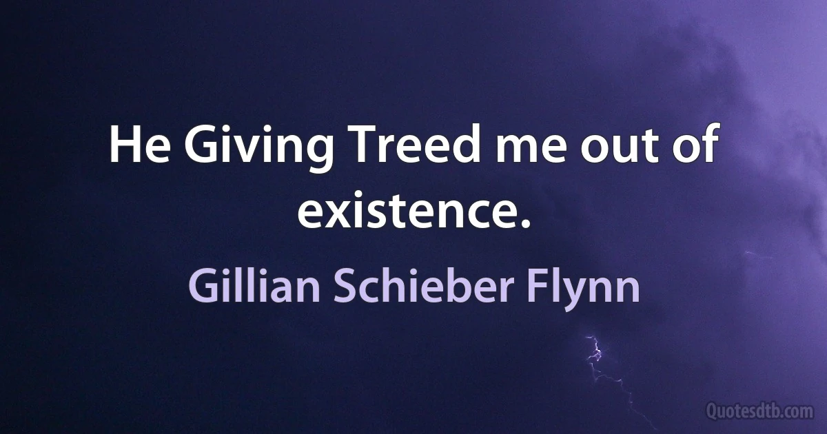 He Giving Treed me out of existence. (Gillian Schieber Flynn)