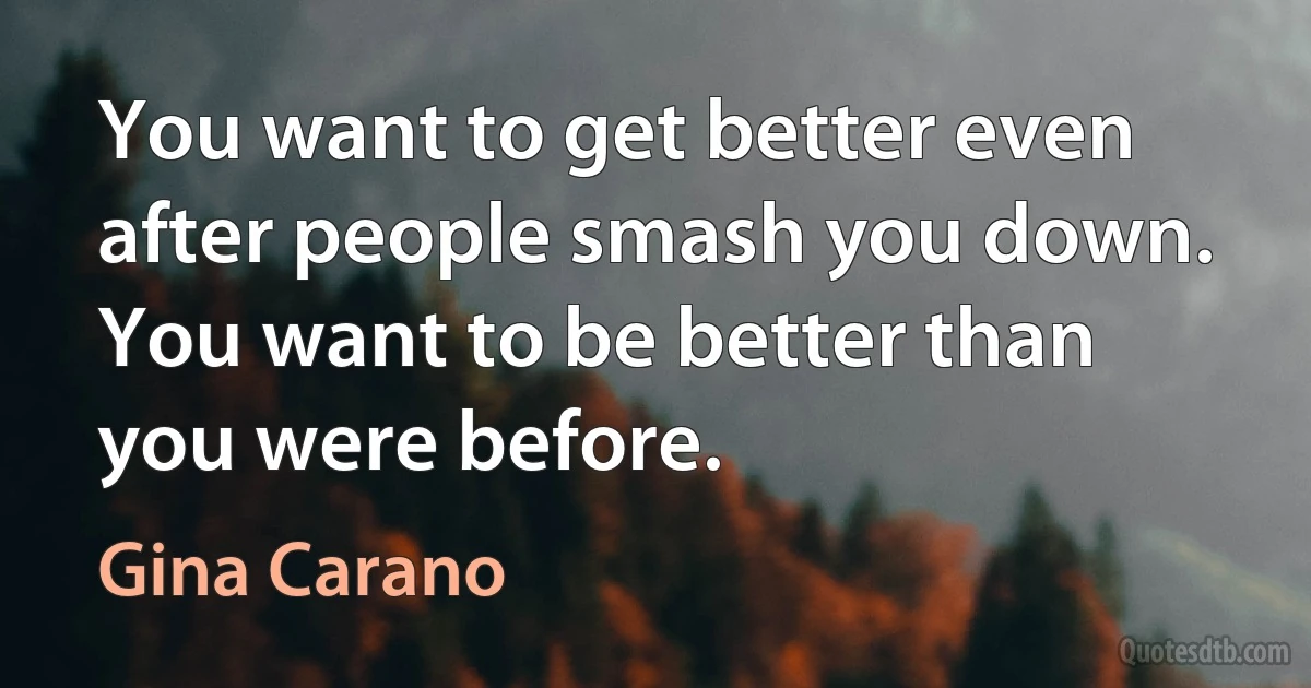 You want to get better even after people smash you down. You want to be better than you were before. (Gina Carano)