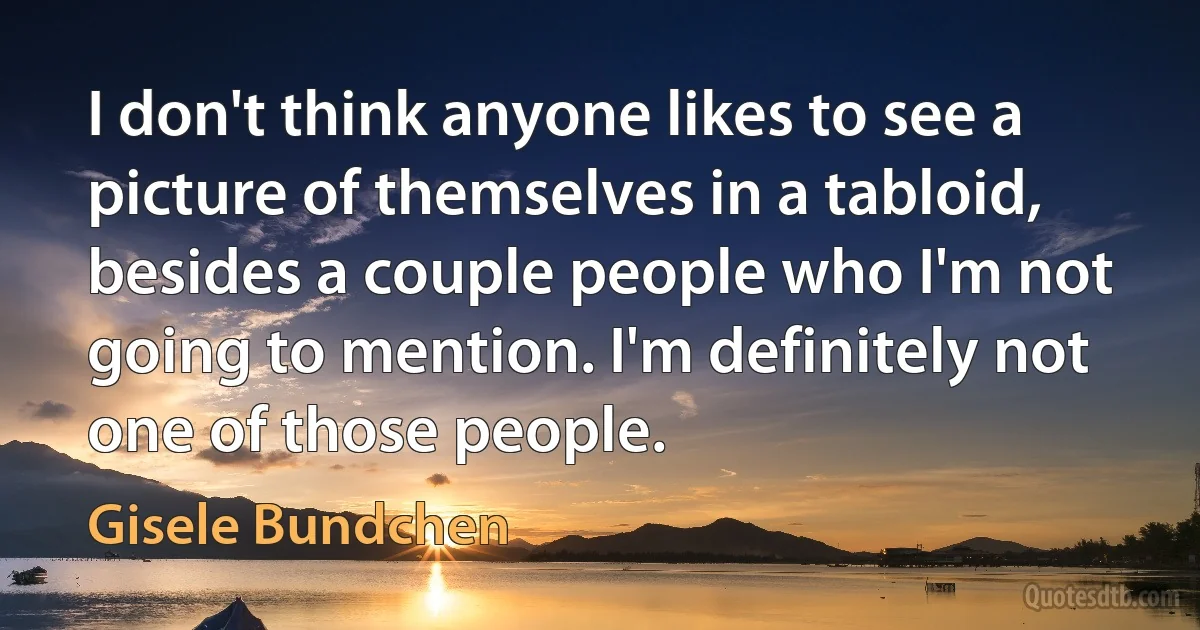 I don't think anyone likes to see a picture of themselves in a tabloid, besides a couple people who I'm not going to mention. I'm definitely not one of those people. (Gisele Bundchen)