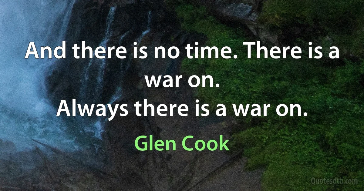 And there is no time. There is a war on.
Always there is a war on. (Glen Cook)