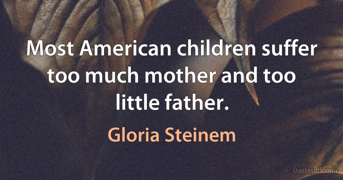 Most American children suffer too much mother and too little father. (Gloria Steinem)