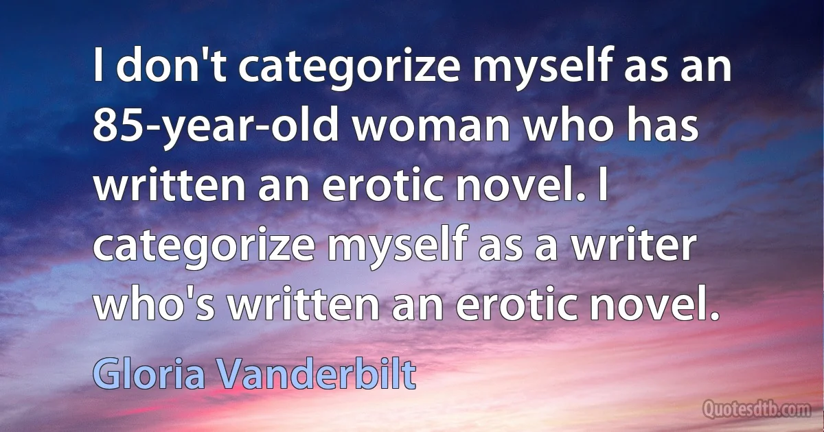 I don't categorize myself as an 85-year-old woman who has written an erotic novel. I categorize myself as a writer who's written an erotic novel. (Gloria Vanderbilt)