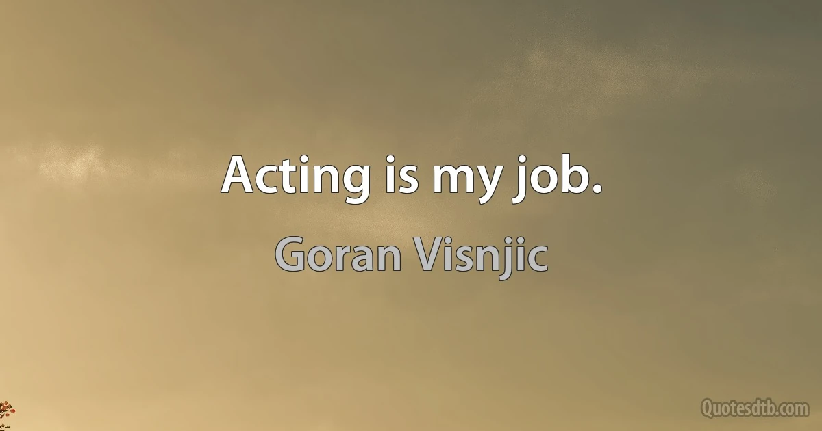 Acting is my job. (Goran Visnjic)