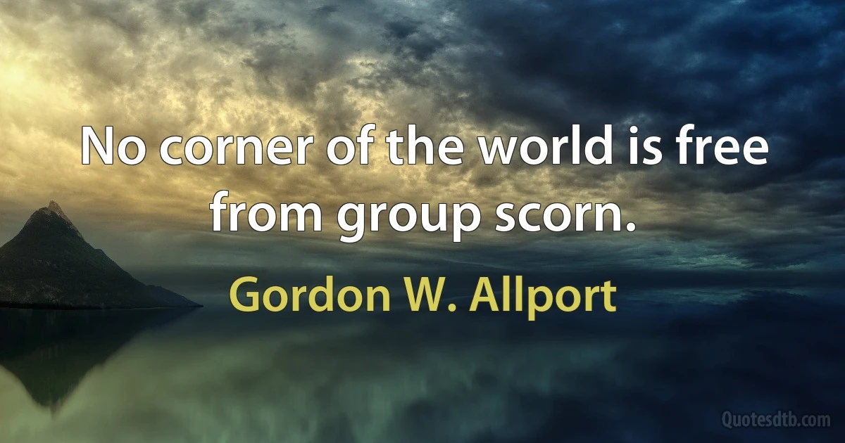 No corner of the world is free from group scorn. (Gordon W. Allport)