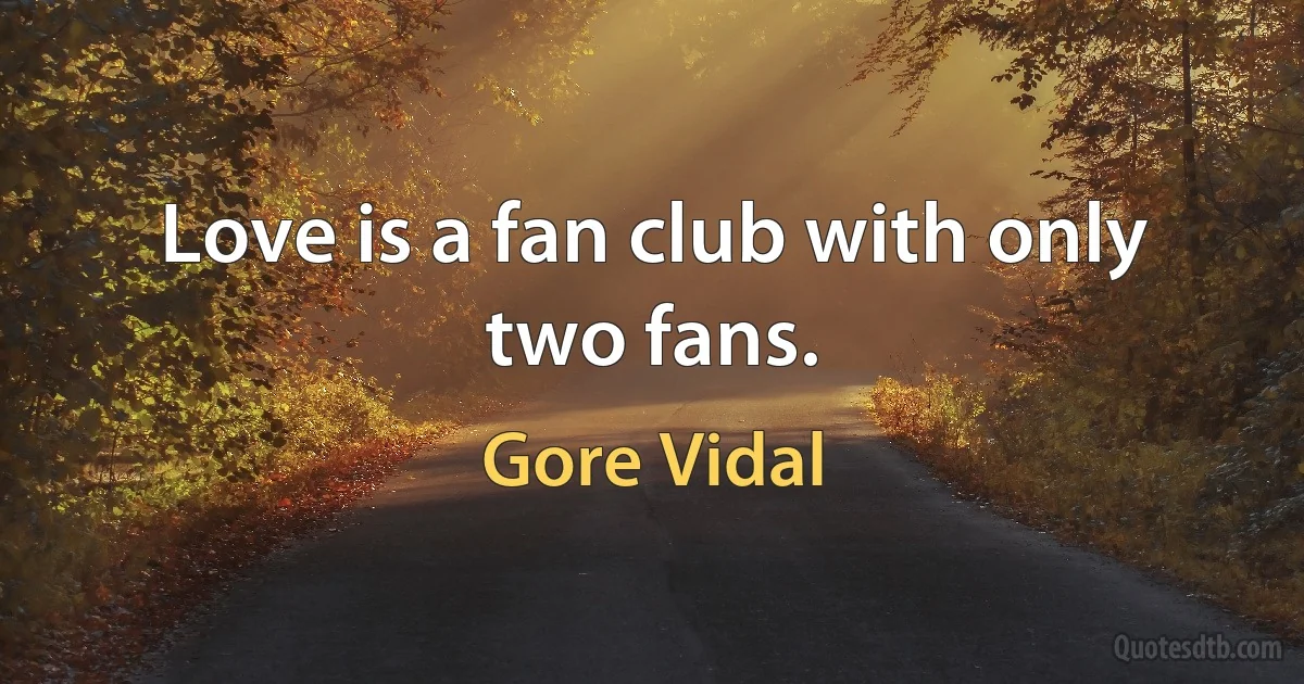 Love is a fan club with only two fans. (Gore Vidal)