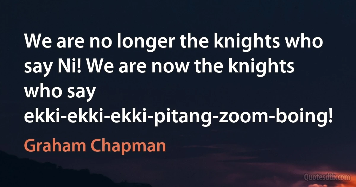 We are no longer the knights who say Ni! We are now the knights who say ekki-ekki-ekki-pitang-zoom-boing! (Graham Chapman)