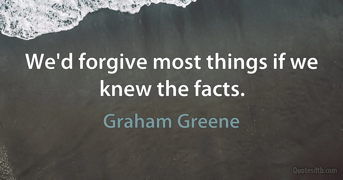 We'd forgive most things if we knew the facts. (Graham Greene)