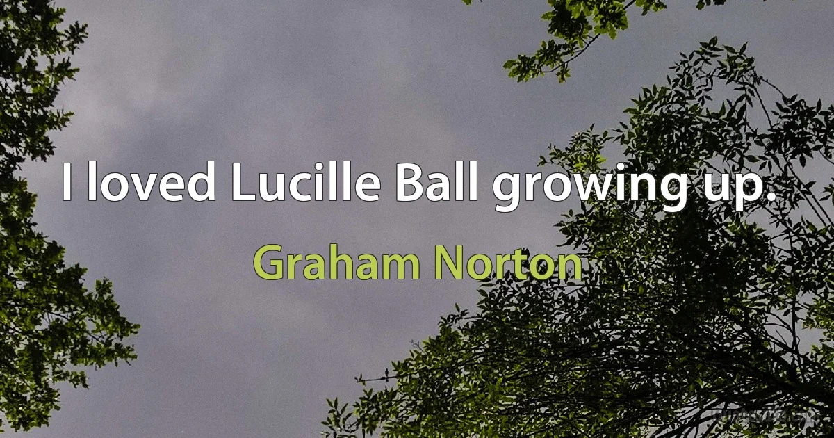 I loved Lucille Ball growing up. (Graham Norton)