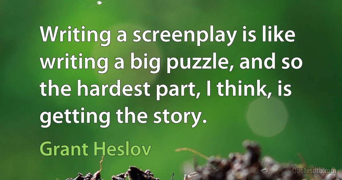 Writing a screenplay is like writing a big puzzle, and so the hardest part, I think, is getting the story. (Grant Heslov)